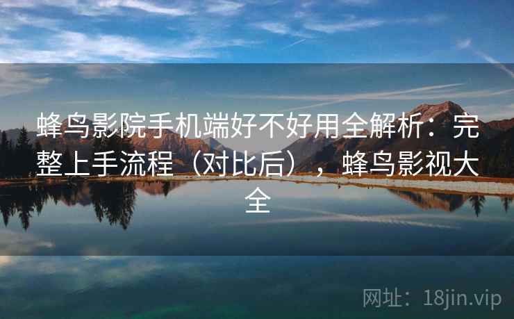 蜂鸟影院手机端好不好用全解析：完整上手流程（对比后），蜂鸟影视大全