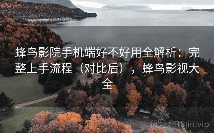 蜂鸟影院手机端好不好用全解析:完整上手流程(对比后),蜂鸟影视大全 蜂鸟影院手机端好不好用全解析:完整上手流程(对比后),蜂鸟影视大全