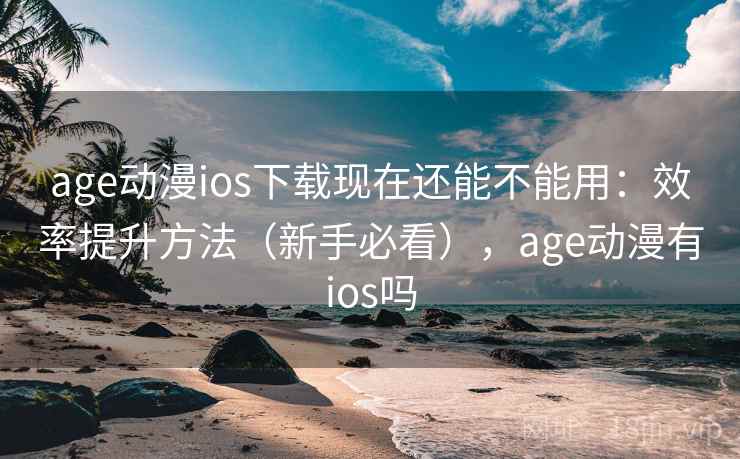 age动漫ios下载现在还能不能用:效率提升方法(新手必看),age动漫有ios吗 age动漫ios下载现在还能不能用:效率提升方法(新手必看),age动漫有ios吗
