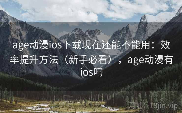 age动漫ios下载现在还能不能用：效率提升方法（新手必看），age动漫有ios吗