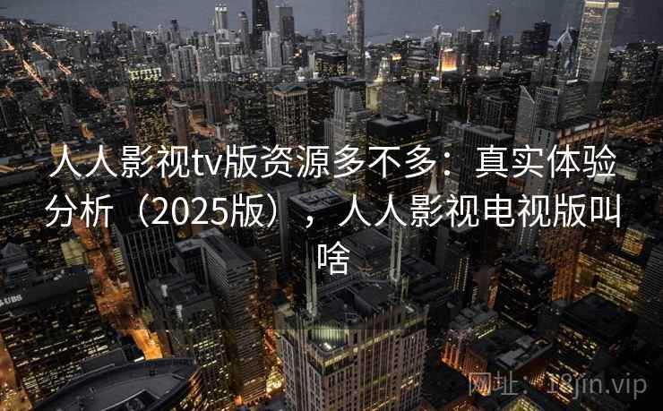 人人影视tv版资源多不多：真实体验分析（2025版），人人影视电视版叫啥