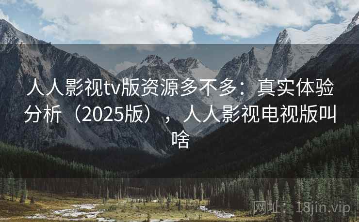 人人影视tv版资源多不多:真实体验分析(2025版),人人影视电视版叫啥 人人影视tv版资源多不多:真实体验分析(2025版),人人影视电视版叫啥