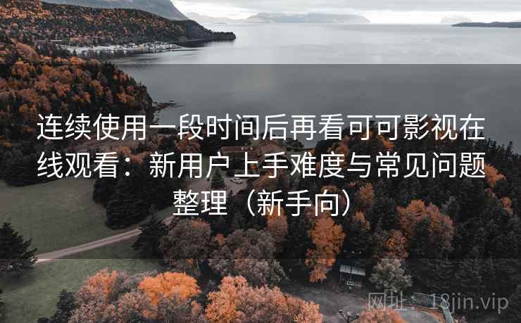 连续使用一段时间后再看可可影视在线观看：新用户上手难度与常见问题整理（新手向）