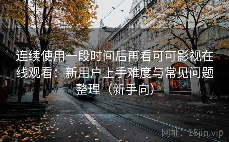 连续使用一段时间后再看可可影视在线观看:新用户上手难度与常见问题整理(新手向) 连续使用一段时间后再看可可影视在线观看:新用户上手难度与常见问题整理(新手向)