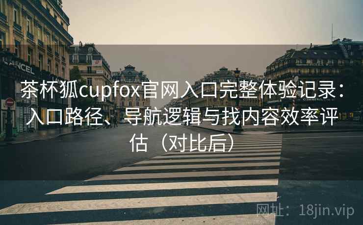 茶杯狐cupfox官网入口完整体验记录:入口路径、导航逻辑与找内容效率评估(对比后) 茶杯狐cupfox官网入口完整体验记录:入口路径、导航逻辑与找内容效率评估(对比后)
