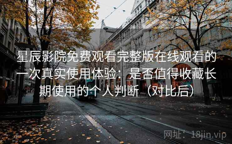 星辰影院免费观看完整版在线观看的一次真实使用体验：是否值得收藏长期使用的个人判断（对比后）