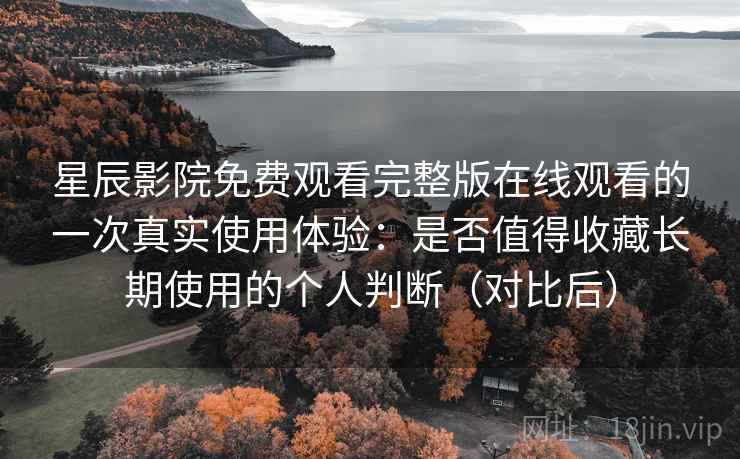 星辰影院免费观看完整版在线观看的一次真实使用体验:是否值得收藏长期使用的个人判断(对比后) 星辰影院免费观看完整版在线观看的一次真实使用体验:是否值得收藏长期使用的个人判断(对比后)