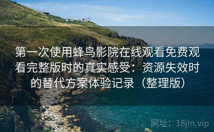 第一次使用蜂鸟影院在线观看免费观看完整版时的真实感受:资源失效时的替代方案体验记录(整理版) 第一次使用蜂鸟影院在线观看免费观看完整版时的真实感受:资源失效时的替代方案体验记录(整理版)
