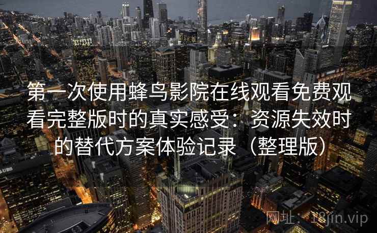 第一次使用蜂鸟影院在线观看免费观看完整版时的真实感受：资源失效时的替代方案体验记录（整理版）