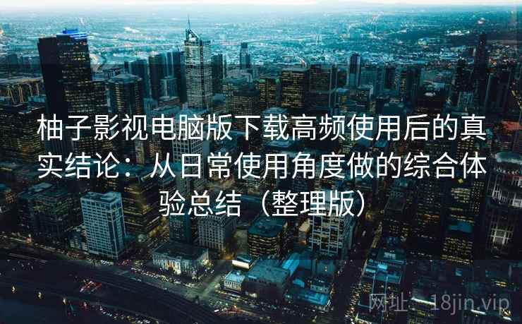 柚子影视电脑版下载高频使用后的真实结论：从日常使用角度做的综合体验总结（整理版）