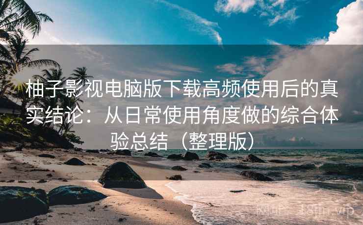 柚子影视电脑版下载高频使用后的真实结论:从日常使用角度做的综合体验总结(整理版) 柚子影视电脑版下载高频使用后的真实结论:从日常使用角度做的综合体验总结(整理版)