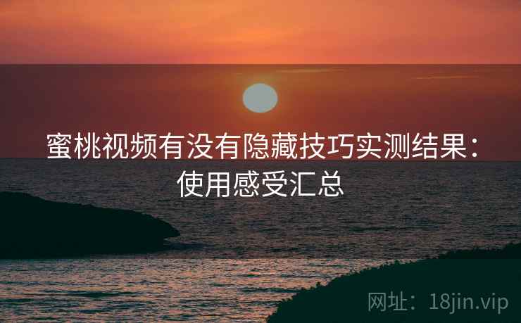 蜜桃视频有没有隐藏技巧实测结果:使用感受汇总 蜜桃视频有没有隐藏技巧实测结果:使用感受汇总
