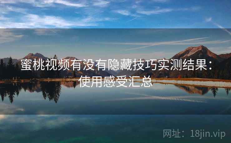 蜜桃视频有没有隐藏技巧实测结果：使用感受汇总