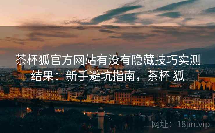 茶杯狐官方网站有没有隐藏技巧实测结果:新手避坑指南,茶杯 狐 茶杯狐官方网站有没有隐藏技巧实测结果:新手避坑指南,茶杯 狐