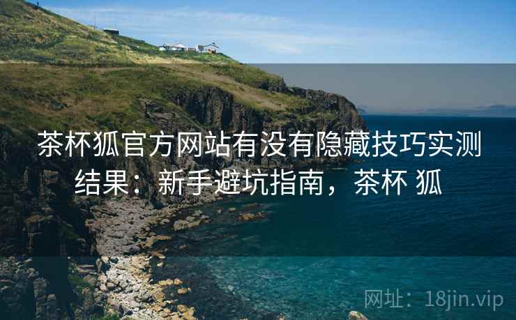 茶杯狐官方网站有没有隐藏技巧实测结果：新手避坑指南，茶杯 狐