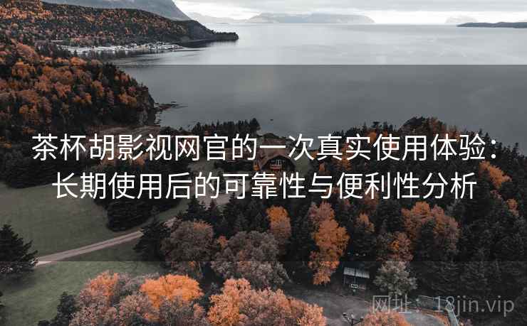 茶杯胡影视网官的一次真实使用体验：长期使用后的可靠性与便利性分析