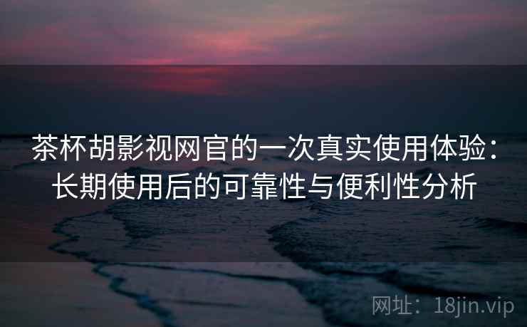 茶杯胡影视网官的一次真实使用体验:长期使用后的可靠性与便利性分析 茶杯胡影视网官的一次真实使用体验:长期使用后的可靠性与便利性分析