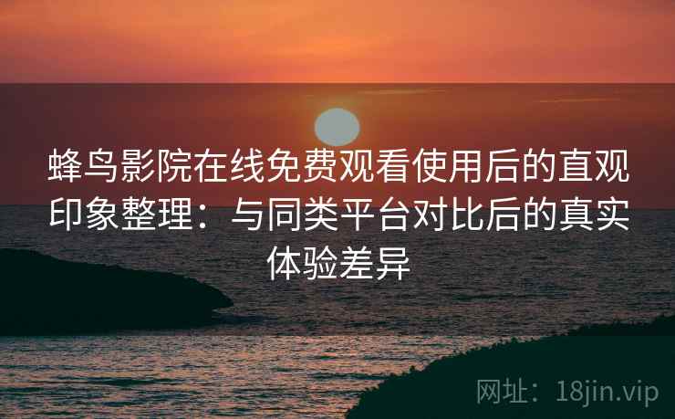 蜂鸟影院在线免费观看使用后的直观印象整理：与同类平台对比后的真实体验差异
