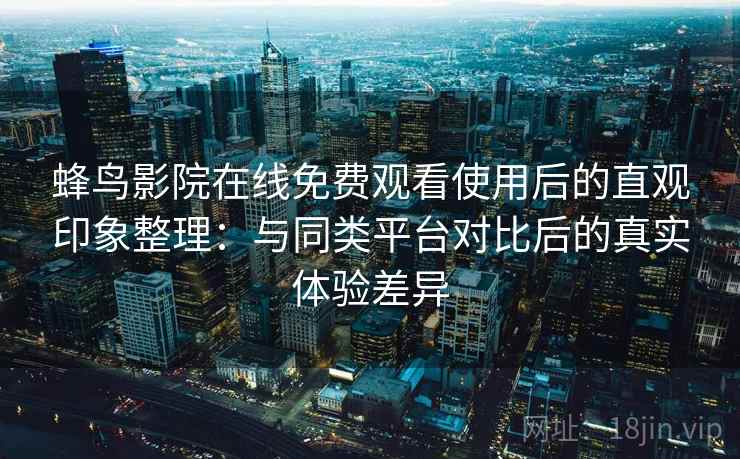 蜂鸟影院在线免费观看使用后的直观印象整理：与同类平台对比后的真实体验差异