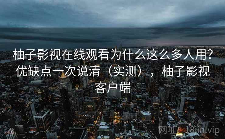 柚子影视在线观看为什么这么多人用？优缺点一次说清（实测），柚子影视客户端