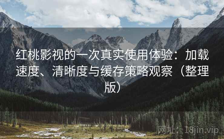 红桃影视的一次真实使用体验：加载速度、清晰度与缓存策略观察（整理版）