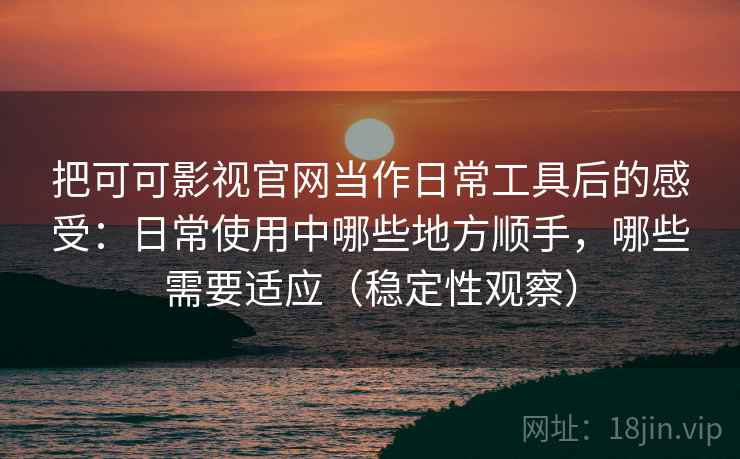 把可可影视官网当作日常工具后的感受：日常使用中哪些地方顺手，哪些需要适应（稳定性观察）