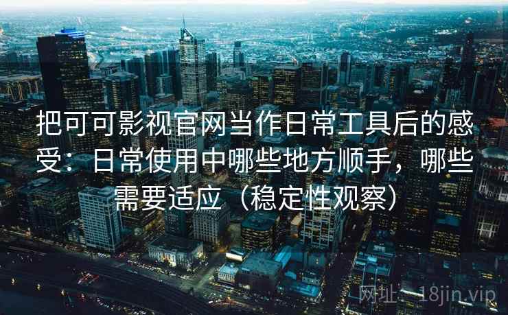 把可可影视官网当作日常工具后的感受：日常使用中哪些地方顺手，哪些需要适应（稳定性观察）