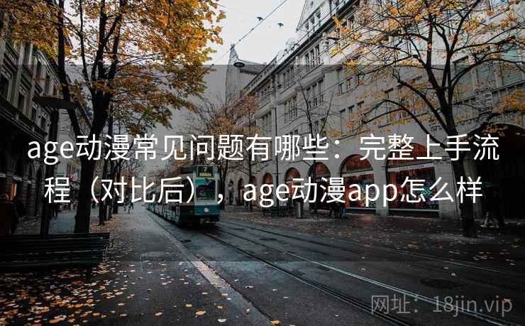 age动漫常见问题有哪些：完整上手流程（对比后），age动漫app怎么样
