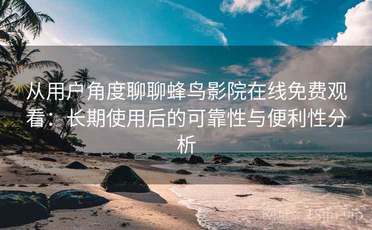 从用户角度聊聊蜂鸟影院在线免费观看：长期使用后的可靠性与便利性分析