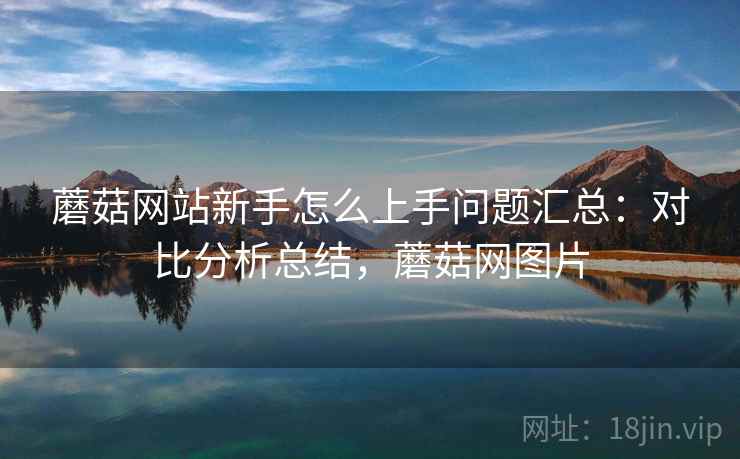 蘑菇网站新手怎么上手问题汇总：对比分析总结，蘑菇网图片