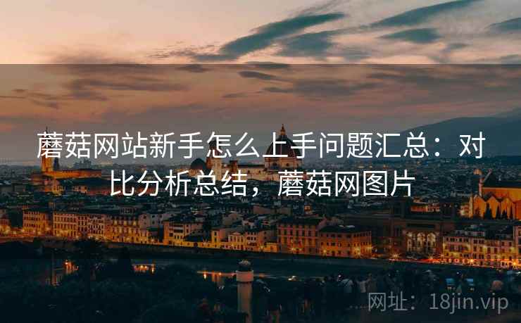 蘑菇网站新手怎么上手问题汇总：对比分析总结，蘑菇网图片
