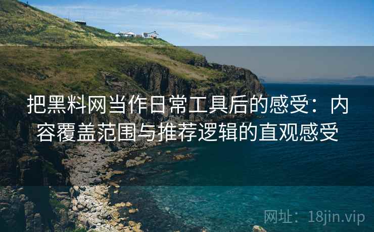 把黑料网当作日常工具后的感受：内容覆盖范围与推荐逻辑的直观感受