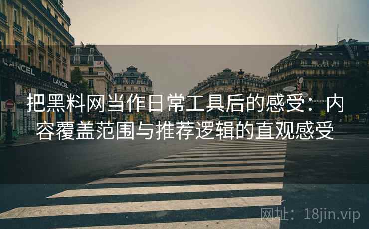 把黑料网当作日常工具后的感受：内容覆盖范围与推荐逻辑的直观感受