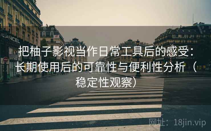 把柚子影视当作日常工具后的感受：长期使用后的可靠性与便利性分析（稳定性观察）