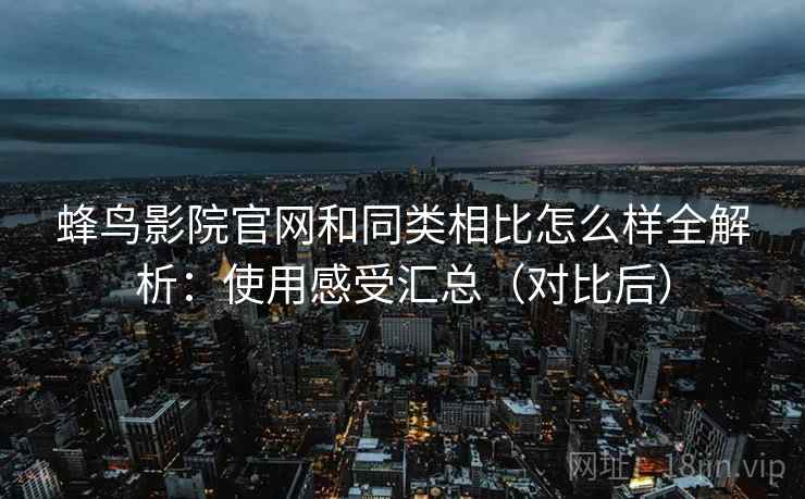 蜂鸟影院官网和同类相比怎么样全解析：使用感受汇总（对比后）