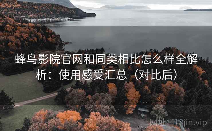 蜂鸟影院官网和同类相比怎么样全解析：使用感受汇总（对比后）