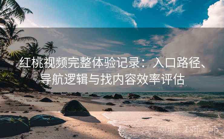 红桃视频完整体验记录：入口路径、导航逻辑与找内容效率评估