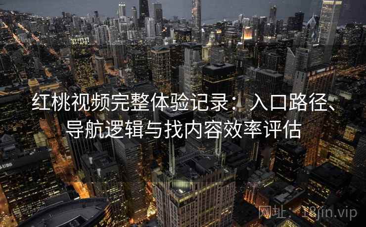 红桃视频完整体验记录：入口路径、导航逻辑与找内容效率评估