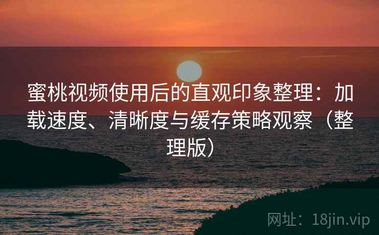蜜桃视频使用后的直观印象整理：加载速度、清晰度与缓存策略观察（整理版）