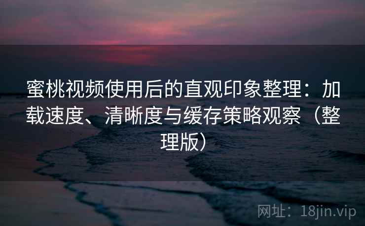 蜜桃视频使用后的直观印象整理：加载速度、清晰度与缓存策略观察（整理版）