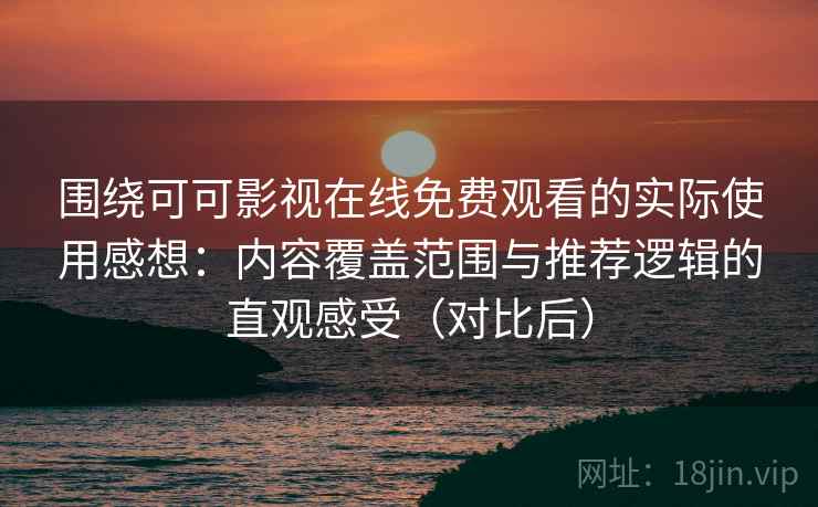 围绕可可影视在线免费观看的实际使用感想：内容覆盖范围与推荐逻辑的直观感受（对比后）