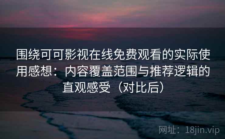 围绕可可影视在线免费观看的实际使用感想：内容覆盖范围与推荐逻辑的直观感受（对比后）
