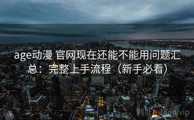 age动漫 官网现在还能不能用问题汇总：完整上手流程（新手必看）