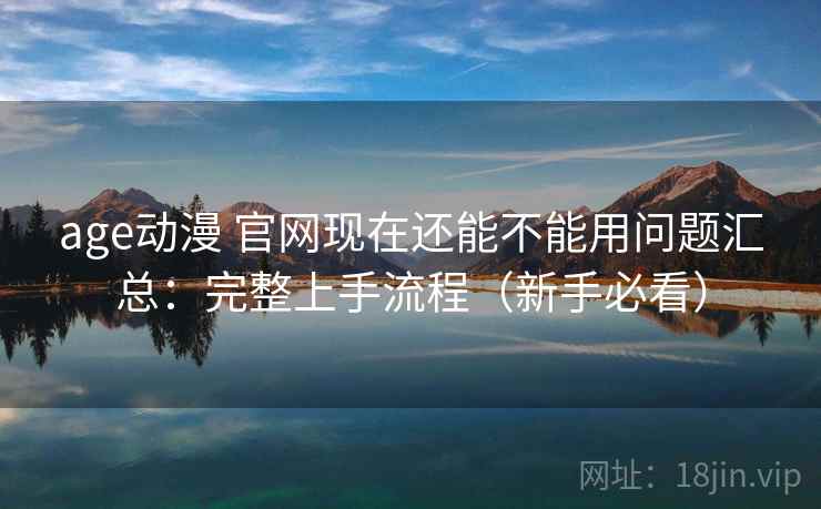 age动漫 官网现在还能不能用问题汇总：完整上手流程（新手必看）