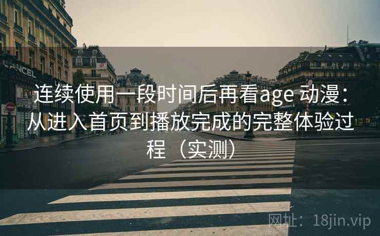 连续使用一段时间后再看age 动漫：从进入首页到播放完成的完整体验过程（实测）