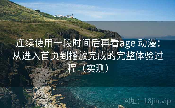 连续使用一段时间后再看age 动漫：从进入首页到播放完成的完整体验过程（实测）