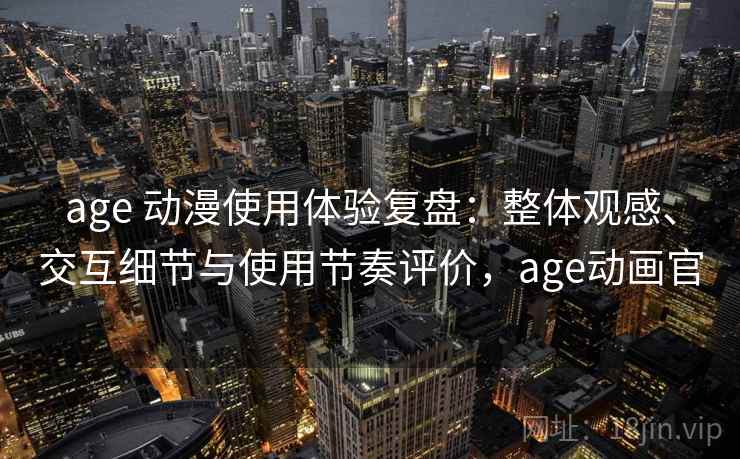age 动漫使用体验复盘：整体观感、交互细节与使用节奏评价，age动画官
