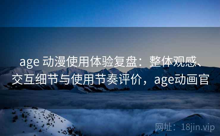 age 动漫使用体验复盘：整体观感、交互细节与使用节奏评价，age动画官