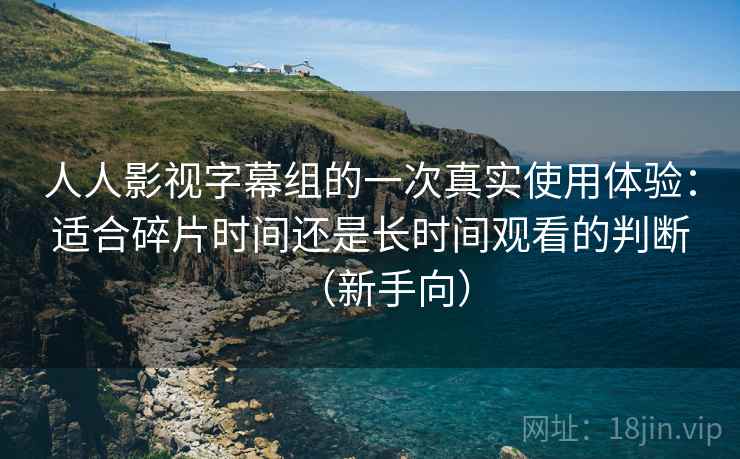 人人影视字幕组的一次真实使用体验：适合碎片时间还是长时间观看的判断（新手向）