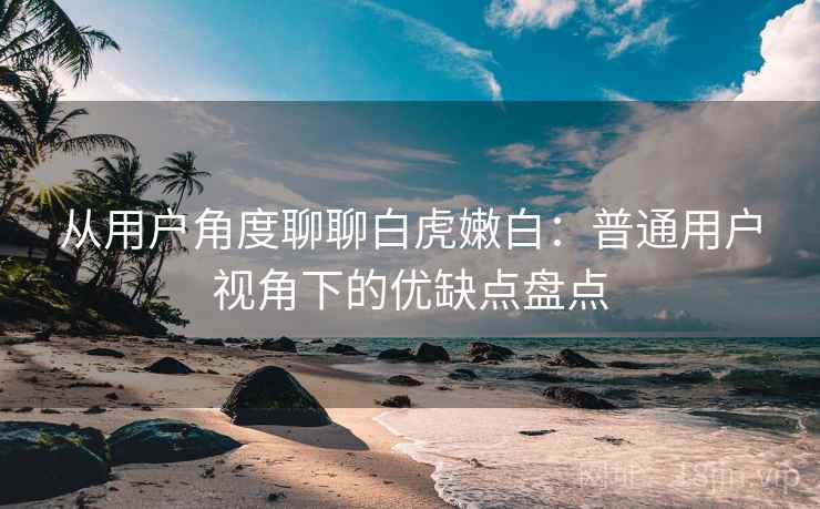 从用户角度聊聊白虎嫩白：普通用户视角下的优缺点盘点
